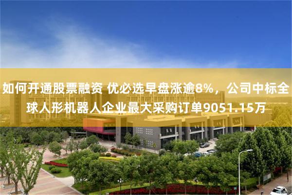如何开通股票融资 优必选早盘涨逾8%，公司中标全球人形机器人企业最大采购订单9051.15万