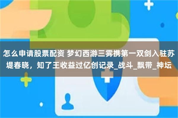 怎么申请股票配资 梦幻西游三雾携第一双剑入驻苏堤春晓，知了王收益过亿创记录_战斗_飘带_神坛