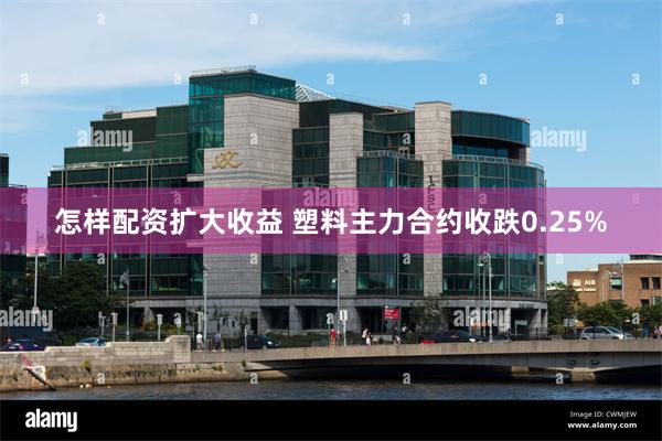 怎样配资扩大收益 塑料主力合约收跌0.25%