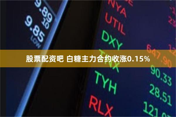 股票配资吧 白糖主力合约收涨0.15%