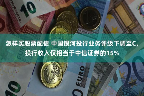 怎样买股票配债 中国银河投行业务评级下调至C，投行收入仅相当于中信证券的15%