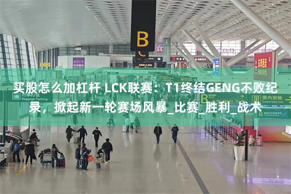 买股怎么加杠杆 LCK联赛：T1终结GENG不败纪录，掀起新一轮赛场风暴_比赛_胜利_战术