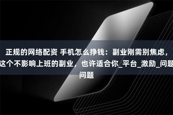 正规的网络配资 手机怎么挣钱：副业刚需别焦虑，这个不影响上班的副业，也许适合你_平台_激励_问题
