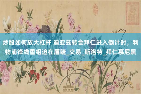 炒股如何放大杠杆 迪亚兹转会拜仁进入倒计时，利物浦锋线重组迫在眉睫_交易_斯洛特_拜仁慕尼黑