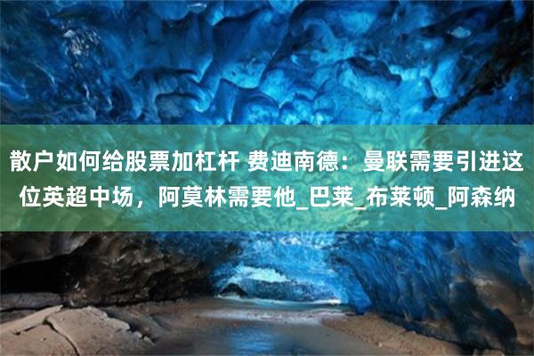 散户如何给股票加杠杆 费迪南德：曼联需要引进这位英超中场，阿莫林需要他_巴莱_布莱顿_阿森纳