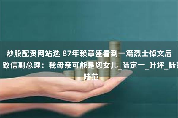 炒股配资网站选 87年赖章盛看到一篇烈士悼文后，致信副总理：我母亲可能是您女儿_陆定一_叶坪_陆范