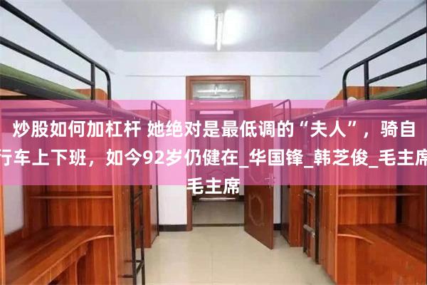 炒股如何加杠杆 她绝对是最低调的“夫人”，骑自行车上下班，如今92岁仍健在_华国锋_韩芝俊_毛主席