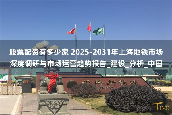 股票配资有多少家 2025-2031年上海地铁市场深度调研与市场运营趋势报告_建设_分析_中国