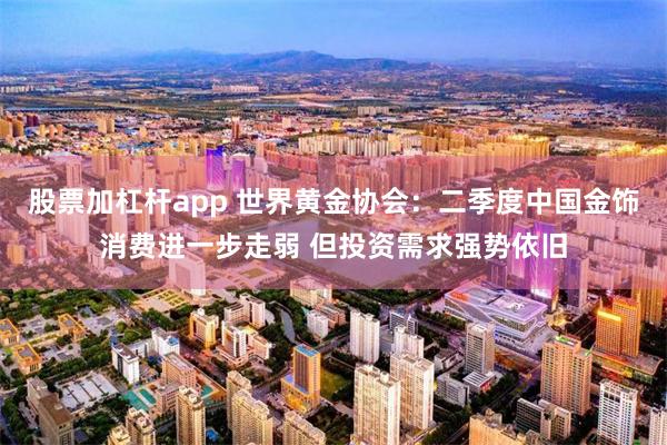 股票加杠杆app 世界黄金协会：二季度中国金饰消费进一步走弱 但投资需求强势依旧