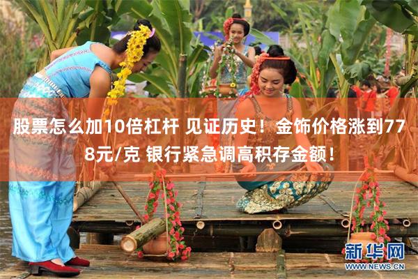 股票怎么加10倍杠杆 见证历史！金饰价格涨到778元/克 银行紧急调高积存金额！