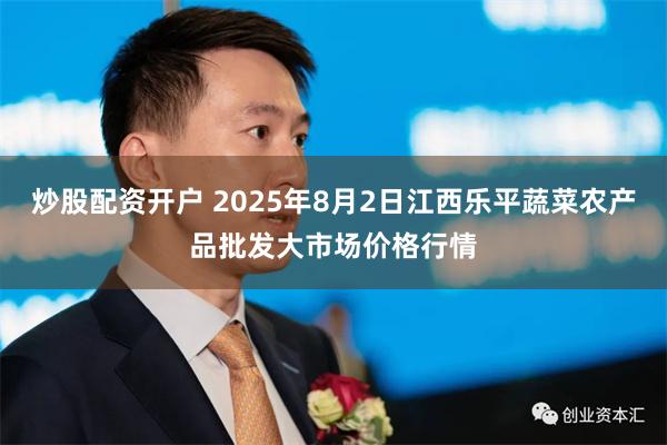 炒股配资开户 2025年8月2日江西乐平蔬菜农产品批发大市场价格行情