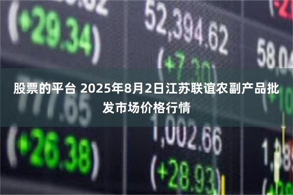 股票的平台 2025年8月2日江苏联谊农副产品批发市场价格行情