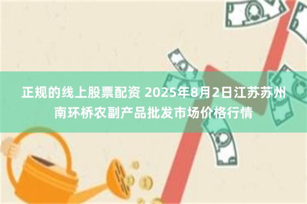 正规的线上股票配资 2025年8月2日江苏苏州南环桥农副产品批发市场价格行情