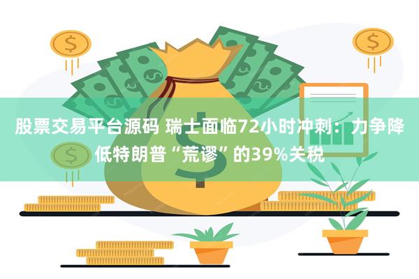 股票交易平台源码 瑞士面临72小时冲刺：力争降低特朗普“荒谬”的39%关税