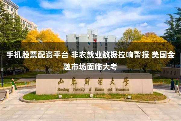 手机股票配资平台 非农就业数据拉响警报 美国金融市场面临大考