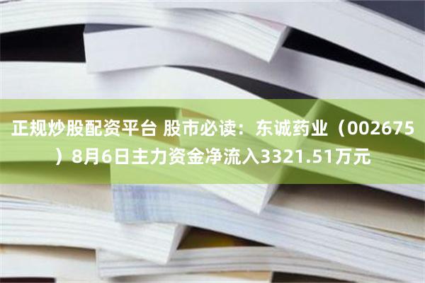 正规炒股配资平台 股市必读：东诚药业（002675）8月6日主力资金净流入3321.51万元