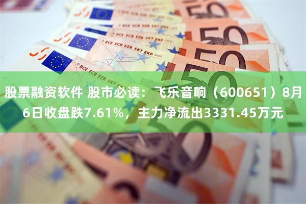 股票融资软件 股市必读：飞乐音响（600651）8月6日收盘跌7.61%，主力净流出3331.45万元