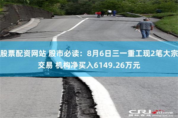 股票配资网站 股市必读：8月6日三一重工现2笔大宗交易 机构净买入6149.26万元
