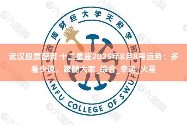 武汉股票配资 十二星座2025年8月8号运势：多看少说，跟随大家_综合_幸运_火星
