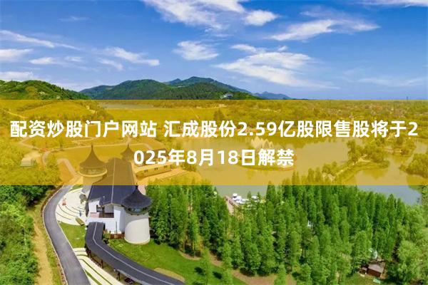 配资炒股门户网站 汇成股份2.59亿股限售股将于2025年8月18日解禁