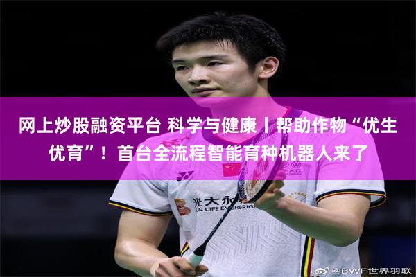 网上炒股融资平台 科学与健康丨帮助作物“优生优育”！首台全流程智能育种机器人来了