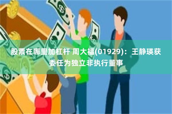 股票在哪里加杠杆 周大福(01929)：王静瑛获委任为独立非执行董事