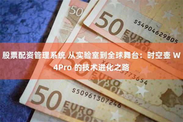 股票配资管理系统 从实验室到全球舞台：时空壶 W4Pro 的技术进化之路