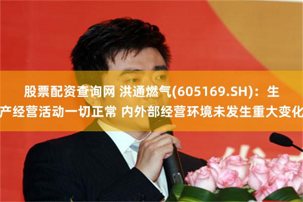 股票配资查询网 洪通燃气(605169.SH)：生产经营活动一切正常 内外部经营环境未发生重大变化
