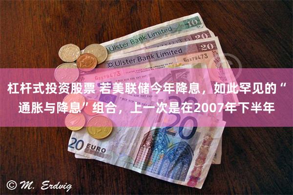 杠杆式投资股票 若美联储今年降息，如此罕见的“通胀与降息”组合，上一次是在2007年下半年