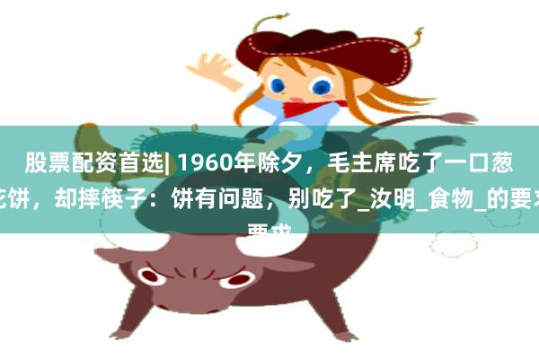 股票配资首选| 1960年除夕，毛主席吃了一口葱花饼，却摔筷子：饼有问题，别吃了_汝明_食物_的要求