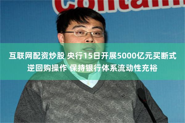 互联网配资炒股 央行15日开展5000亿元买断式逆回购操作 保持银行体系流动性充裕