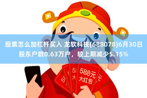 股票怎么加杠杆买入 龙软科技(688078)6月30日股东户数0.63万户，较上期减少5.15%