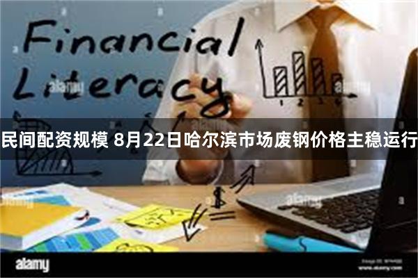 民间配资规模 8月22日哈尔滨市场废钢价格主稳运行