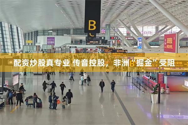 配资炒股真专业 传音控股，非洲“掘金”受阻