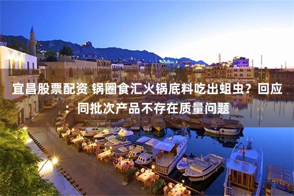 宜昌股票配资 锅圈食汇火锅底料吃出蛆虫？回应：同批次产品不存在质量问题