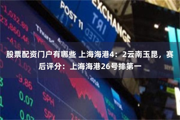 股票配资门户有哪些 上海海港4：2云南玉昆，赛后评分：上海海港26号排第一