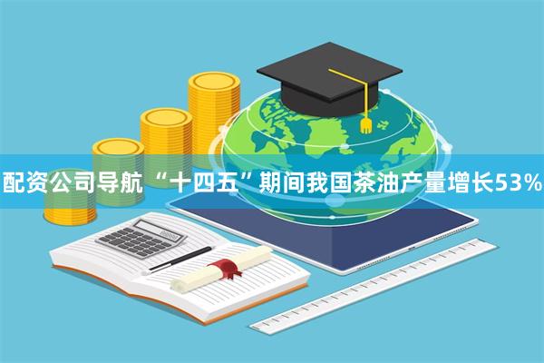 配资公司导航 “十四五”期间我国茶油产量增长53%