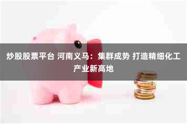 炒股股票平台 河南义马:集群成势 打造精细化工产业新高地