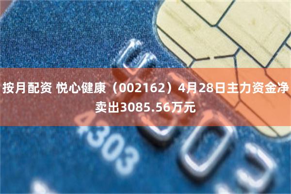 按月配资 悦心健康（002162）4月28日主力资金净卖出3085.56万元