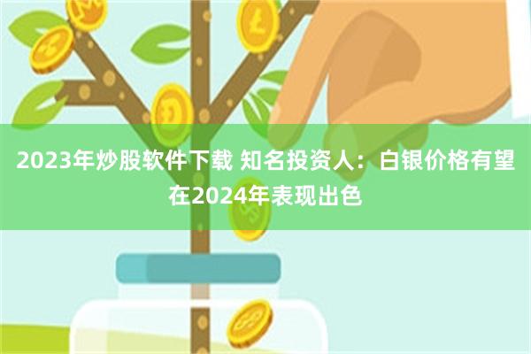 2023年炒股软件下载 知名投资人：白银价格有望在2024年表现出色